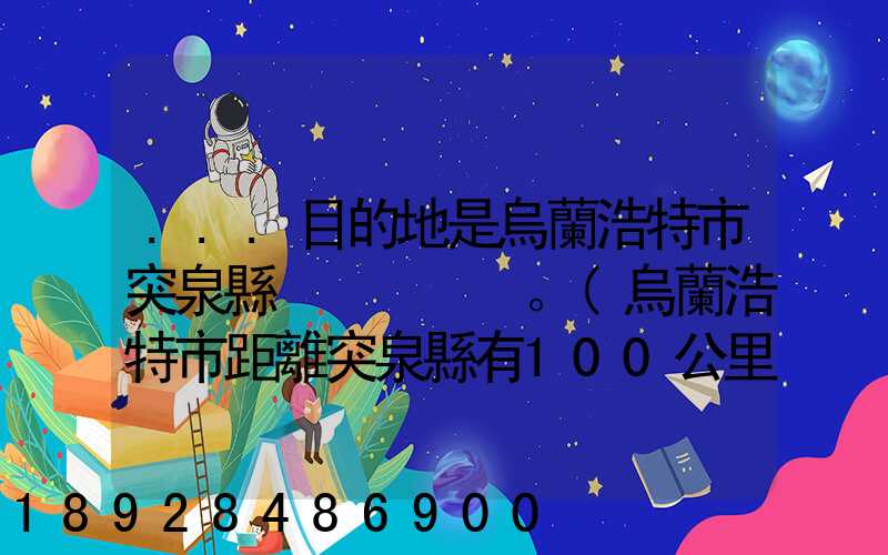 ...目的地是烏蘭浩特市突泉縣。(烏蘭浩特市距離突泉縣有100公里)剛...